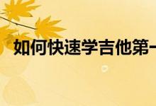 如何快速學(xué)吉他第一步（如何快速學(xué)吉他）