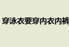穿泳衣要穿內(nèi)衣內(nèi)褲嘛（穿泳衣要穿內(nèi)衣嗎）