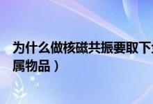為什么做核磁共振要取下金屬（為什么做核磁共振要取下金屬物品）