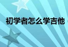 初學(xué)者怎么學(xué)吉他（初學(xué)者怎么學(xué)習(xí)化妝）