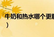 牛奶和熱水哪個(gè)更解辣（牛奶和熱水哪個(gè)解辣）