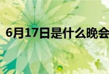 6月17日是什么晚會（6月17日是什么節(jié)日）