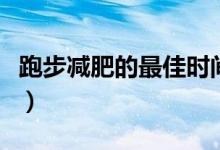 跑步減肥的最佳時間是（跑步減肥的最佳方法）