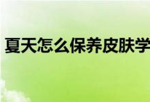 夏天怎么保養(yǎng)皮膚學生（夏天怎么保養(yǎng)皮膚）