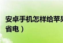 安卓手機怎樣給蘋果反向充電（安卓手機怎樣省電）