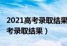 2021高考錄取結(jié)果查詢方式（2022怎么查高考錄取結(jié)果）