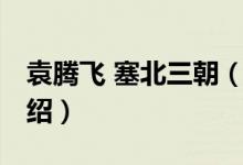 袁騰飛 塞北三朝（關(guān)于袁騰飛 塞北三朝的介紹）