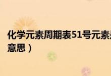化學(xué)元素周期表51號元素是什么(元素周期表51號元素什么意思)