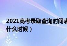 2021高考錄取查詢時間表（2022高考各批次錄取查詢時間什么時候）