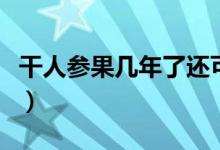 干人參果幾年了還可以吃嗎（干人參果怎么吃）