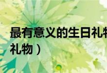 最有意義的生日禮物的說說（最有意義的生日禮物）