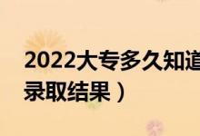 2022大專多久知道被錄取了（什么時(shí)候知道錄取結(jié)果）