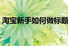 淘寶新手如何做標(biāo)題（淘寶新手如何做推廣）