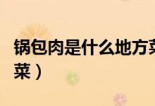 鍋包肉是什么地方菜系（鍋包肉是什么地方的菜）