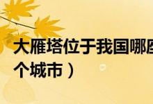 大雁塔位于我國(guó)哪座城市(大雁塔位于我國(guó)哪個(gè)城市)