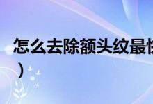 怎么去除額頭紋最快又有效（怎么去除額頭紋）