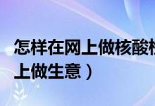 怎樣在網(wǎng)上做核酸檢測(cè)電子版報(bào)告（怎樣在網(wǎng)上做生意）
