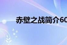 赤壁之戰(zhàn)簡介60字（赤壁之戰(zhàn)簡介）