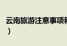 云南旅游注意事項(xiàng)和預(yù)防（云南旅游注意什么）