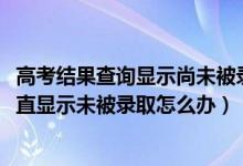 高考結(jié)果查詢顯示尚未被錄取的原因（2022高考錄取查詢一直顯示未被錄取怎么辦）