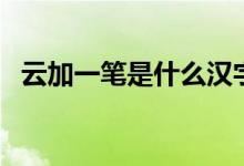 云加一筆是什么漢字（云加一筆是什么字）