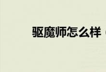 驅(qū)魔師怎么樣（驅(qū)魔師怎么加點(diǎn)）