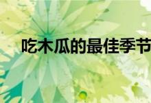 吃木瓜的最佳季節(jié)（吃木瓜的最佳時間）