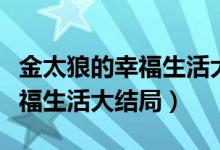 金太狼的幸福生活大結(jié)局完整版（金太狼的幸福生活大結(jié)局）