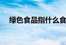 綠色食品指什么食品（綠色食品的含義）