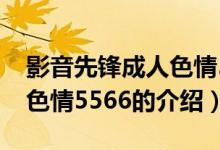 影音先鋒成人色情5566（關(guān)于影音先鋒成人色情5566的介紹）