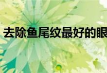 去除魚(yú)尾紋最好的眼霜（去除魚(yú)尾紋的方法）