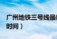 廣州地鐵三號線最新時刻表（廣州地鐵3號線時間）