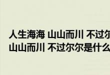 人生海海 山山而川 不過爾爾是什么意思 張小晴（人生海海 山山而川 不過爾爾是什么意思）