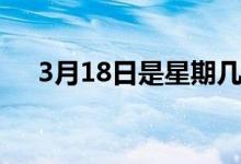 3月18日是星期幾（3月18日是什么節(jié)）