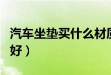 汽車坐墊買什么材質(zhì)的（汽車坐墊買什么樣的好）