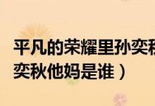 平凡的榮耀里孫奕秋什么背景（平凡的榮耀孫奕秋他媽是誰(shuí)）