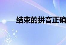 結(jié)束的拼音正確讀法（結(jié)束的拼音）