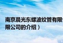 南京晨光東螺波紋管有限公司（關(guān)于南京晨光東螺波紋管有限公司的介紹）