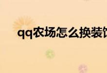 qq農(nóng)場(chǎng)怎么換裝飾（qq農(nóng)場(chǎng)怎么打開）