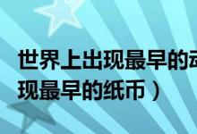 世界上出現(xiàn)最早的動(dòng)物是什么動(dòng)物（世界上出現(xiàn)最早的紙幣）