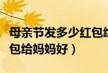 母親節(jié)發(fā)多少紅包給女朋友（母親節(jié)發(fā)多少紅包給媽媽好）