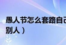 愚人節(jié)怎么套路自己的對象(愚人節(jié)怎么套路別人)