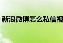 新浪微博怎么私信視頻（新浪微博怎么私信）
