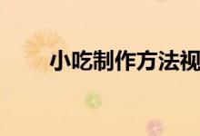 小吃制作方法視頻（小吃制作方法）