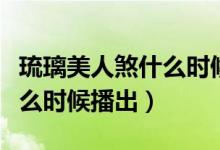琉璃美人煞什么時(shí)候播出優(yōu)酷（琉璃美人煞什么時(shí)候播出）