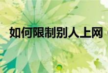 如何限制別人上網(wǎng)（如何限制別人的網(wǎng)速）