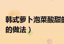 韓式蘿卜泡菜酸甜的制作方法（韓式蘿卜泡菜的做法）