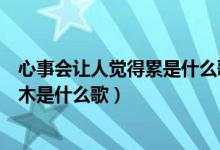 心事會讓人覺得累是什么歌的歌詞（所以會忙忙碌碌將愛麻木是什么歌）