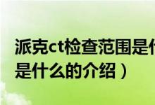 派克ct檢查范圍是什么（關于派克ct檢查范圍是什么的介紹）