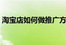 淘寶店如何做推廣方案（淘寶店如何做推廣）